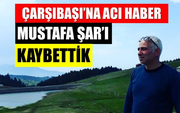 Çarşıbaşı’na Acı Haber: Mustafa Şar’ı Kaybettik