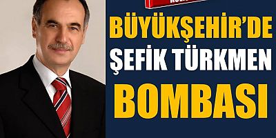 Büyükşehir’de Şefik Türkmen bombası
