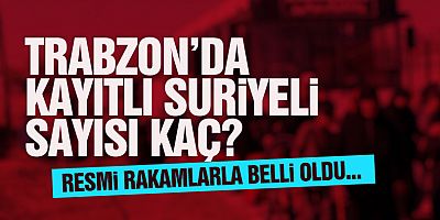Trabzon’da Kaç Suriyeli Var?