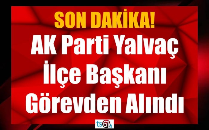 AK Parti Yalvaç İlçe Başkanı Gencer Kondal Görevden Alındı