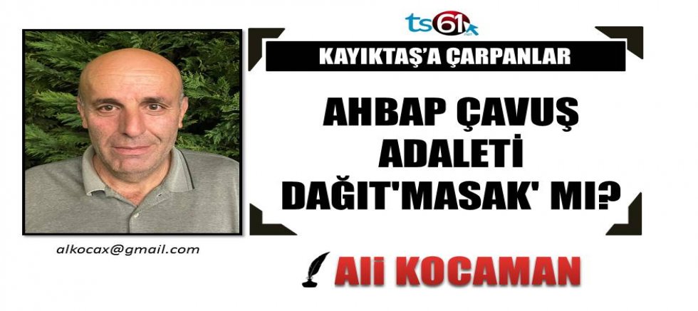 AHBAP ÇAVUŞ ADALETİ DAĞIT'MASAK' MI?