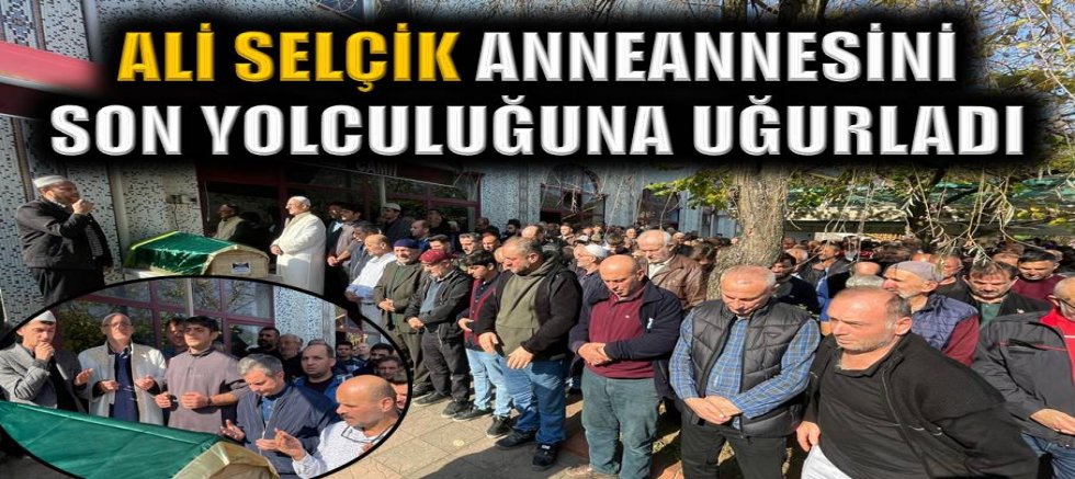Ali Selçik anneannesini son yolculuğuna uğurladı