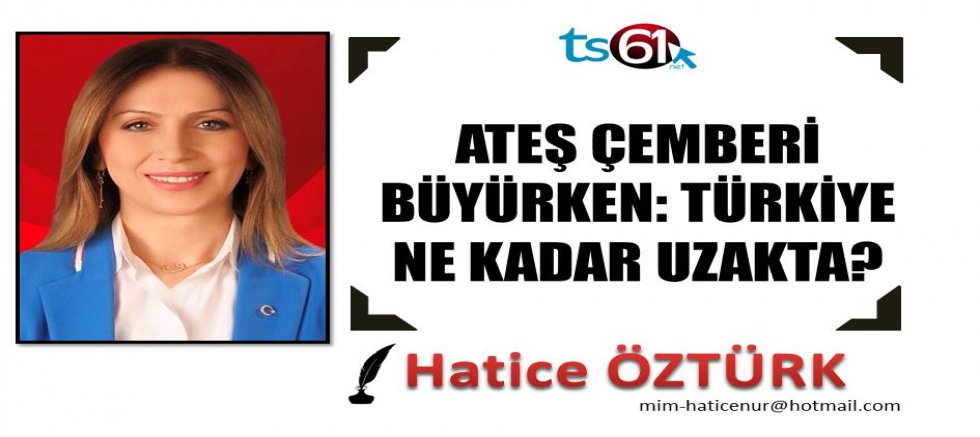 ATEŞ ÇEMBERİ BÜYÜRKEN: TÜRKİYE NE KADAR UZAKTA?