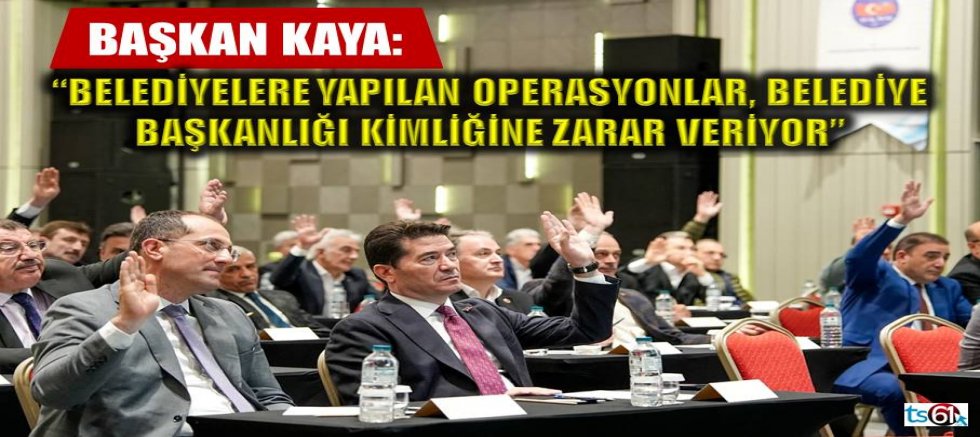 Başkan Kaya: “belediyelere yapılan operasyonlar, belediye başkanlığı kimliğine zarar veriyor” 