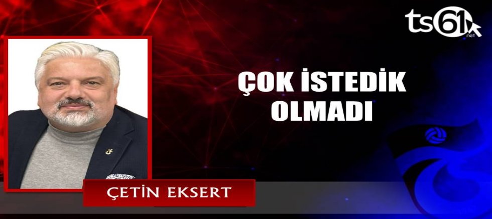 ÇOK İSTEDİK, OLMADI
