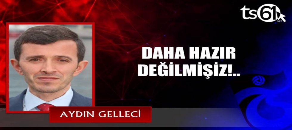 DAHA HAZIR DEĞİLMİŞİZ!..