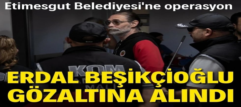 Etimesgut Belediyesi'ne operasyon: Başkan Erdal Beşikçioğlu gözaltına alındı