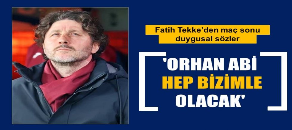 Fatih Tekke: 'Orhan abi hep bizimle olacak'