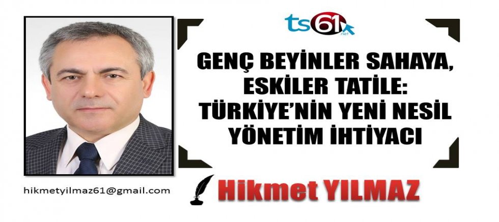 GENÇ BEYİNLER SAHAYA, ESKİLER TATİLE: TÜRKİYE’NİN YENİ NESİL YÖNETİM İHTİYACI