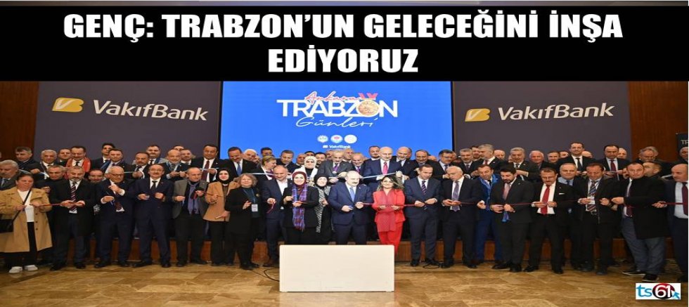 GENÇ: “TRABZON’UN GELECEĞİNİ İNŞA EDİYORUZ”