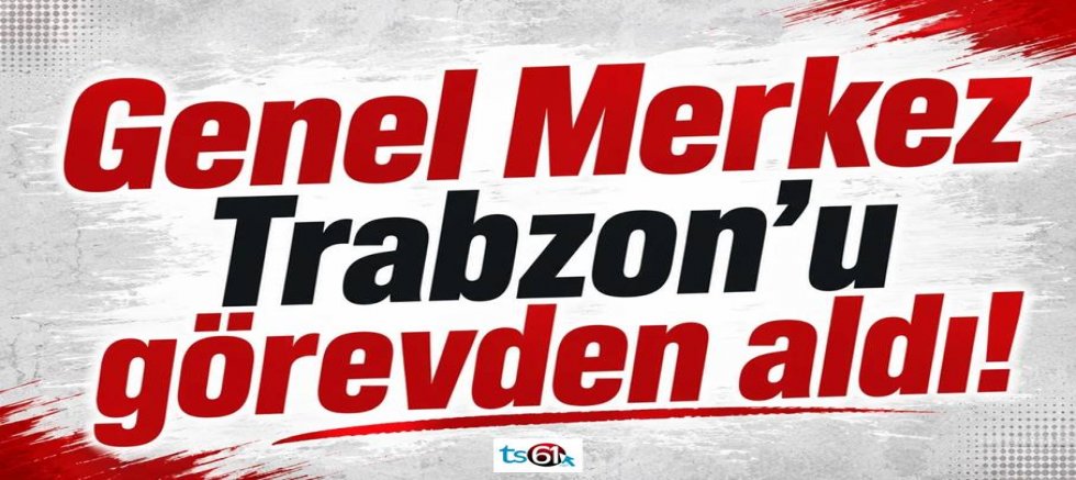 Genel Merkez Trabzon’u görevden aldı!