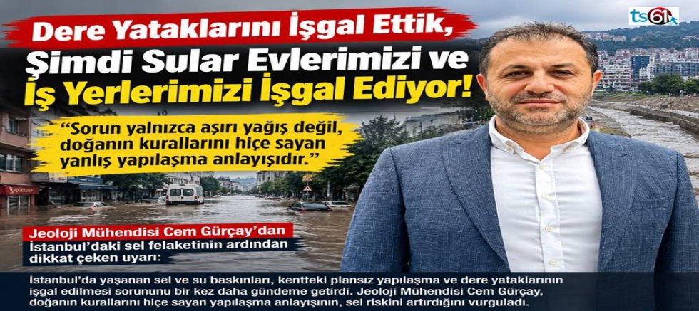 Gürçay: “Dere Yataklarını İşgal Ettik, Şimdi Sular Evlerimizi ve İş Yerlerimizi İşgal Ediyor!”