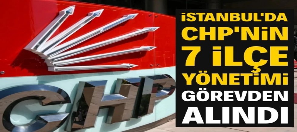 İstanbul'da CHP'nin 7 ilçe yönetimi görevden alındı