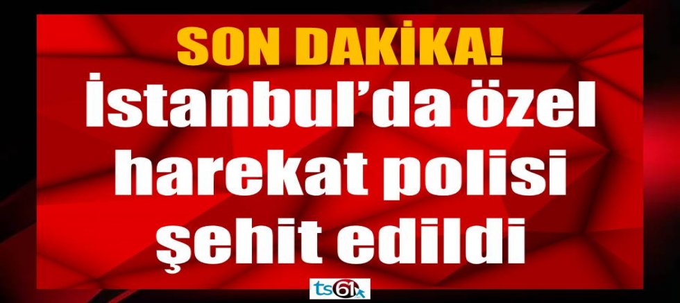 İstanbul’da özel harekat polisi şehit edildi