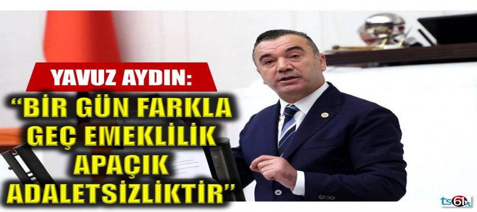 İYİ Parti Trabzon Milletvekili Yavuz Aydın’dan kademeli emeklilik çağrısı
