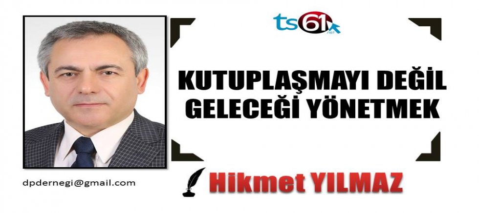 KUTUPLAŞMAYI DEĞİL, GELECEĞİ YÖNETMEK