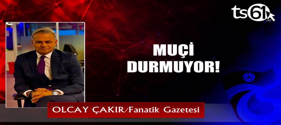 MUÇİ DURMUYOR!