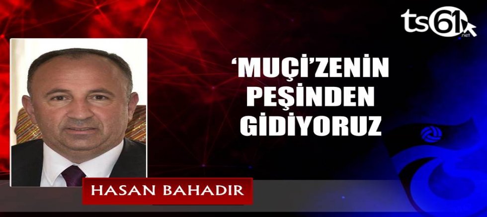 ‘MUÇİ’ZENİN PEŞİNDEN GİDİYORUZ