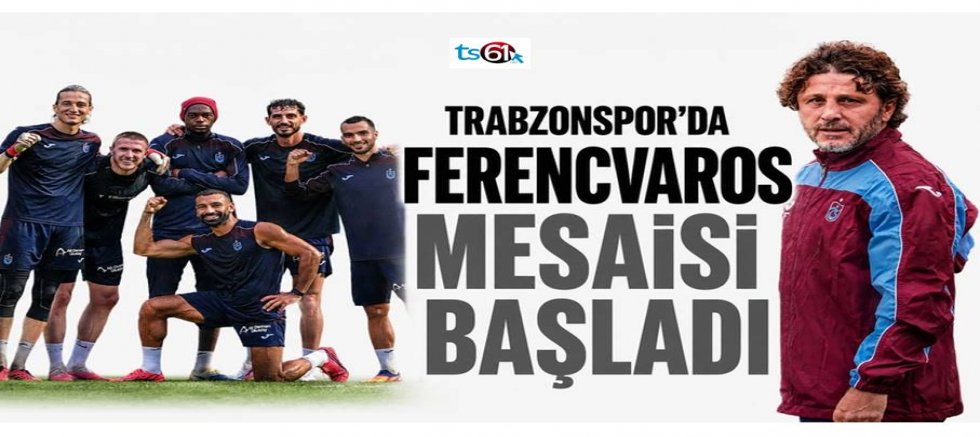 Trabzonspor’da Ferencvaros mesaisi başladı