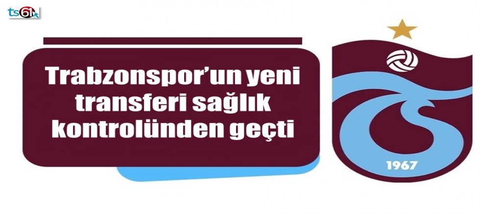 Trabzonspor’un yeni transferi sağlık kontrolünden geçti