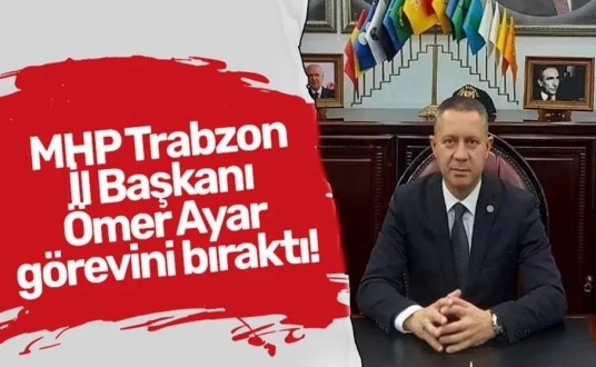 MHP Trabzon İl Başkanı Ömer Ayar görevini bıraktı!