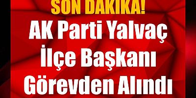 AK Parti Yalvaç İlçe Başkanı Gencer Kondal Görevden Alındı