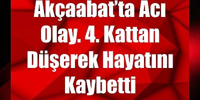 Akçaabat’ta Acı Olay. 4. Kattan Düşerek Hayatını Kaybetti