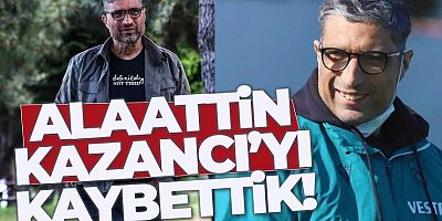 Alaattin Kazancı yaşamını yitirdi