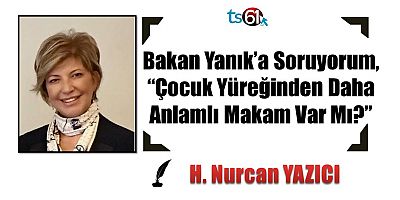 Bakan Yanık’a Soruyorum, “Çocuk Yüreğinden Daha Anlamlı Makam Var Mı?” 