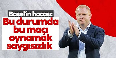 Basel'in hocası: Bu durumda bu maçı oynamak saygısızlık