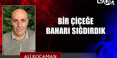 BİR ÇİÇEĞE BAHARI SIĞDIRDIK