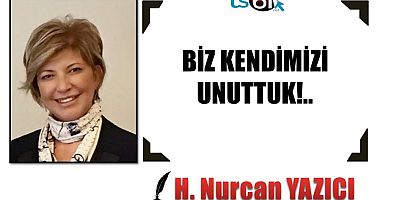 BİZ KENDİMİZİ UNUTTUK!..