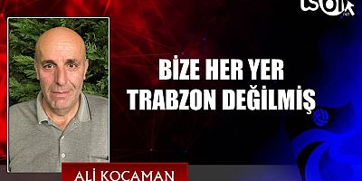 BİZE HER YER TRABZON DEĞİLMİŞ