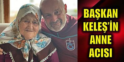 Çarşıbaşı Belediye Başkanı Ahmet Keleş annesini kaybetti