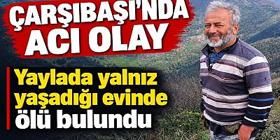Çarşıbaşı’nda bir kişi yayladaki evinde ölü bulundu