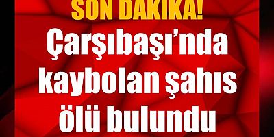 Çarşıbaşı’nda kaybolan şahıs ölü bulundu