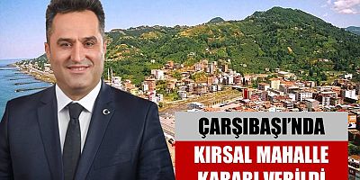 Çarşıbaşı’nda Kırsal Mahalle Kararı Verildi