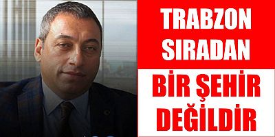 Çebi: Trabzon Şehirlerden Bir Şehir Değildir