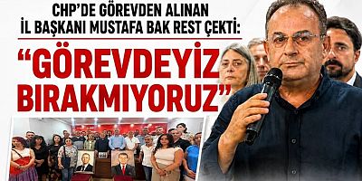 CHP İl Başkanı Mustafa Bak rest çekti: “Görevdeyiz, bırakmıyoruz”