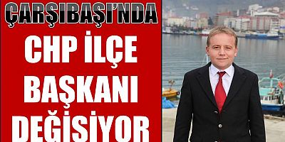 CHP’nin Çarşıbaşı ilçe başkanı değişiyor