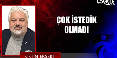 ÇOK İSTEDİK, OLMADI