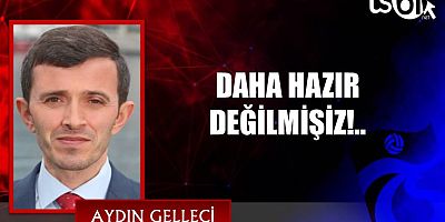 DAHA HAZIR DEĞİLMİŞİZ!..
