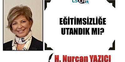 EĞİTİMSİZLİĞE UTANDIK MI?
