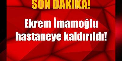 Ekrem İmamoğlu hastaneye kaldırıldı!