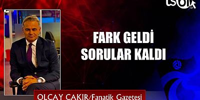FARK GELDİ SORULAR KALDI