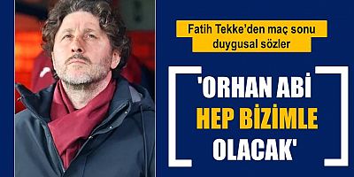 Fatih Tekke: 'Orhan abi hep bizimle olacak'