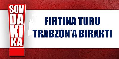 Fırtına Turu Trabzon'a Bıraktı