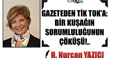 GAZETEDEN TİK TOK’A: BİR KUŞAĞIN SORUMLULUĞUNUN ÇÖKÜŞÜ!..