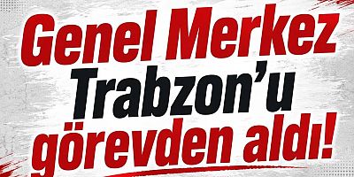 Genel Merkez Trabzon’u görevden aldı!