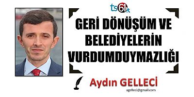 GERİ DÖNÜŞÜM VE BELEDİYELERİN VURDUMDUYMAZLIĞI